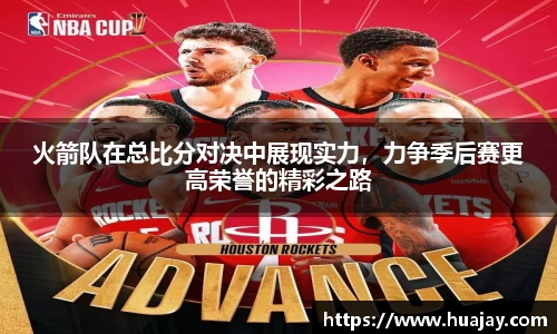 火箭队在总比分对决中展现实力，力争季后赛更高荣誉的精彩之路