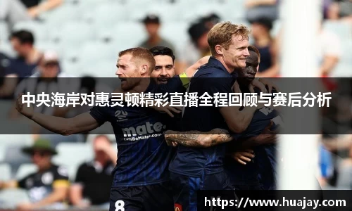 中央海岸对惠灵顿精彩直播全程回顾与赛后分析