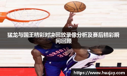 猛龙与国王精彩对决回放录像分析及赛后精彩瞬间回顾