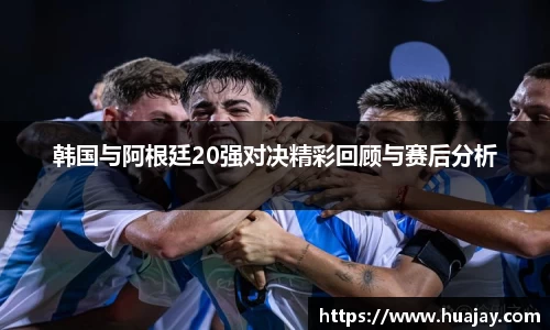 韩国与阿根廷20强对决精彩回顾与赛后分析
