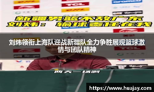 刘炜领衔上海队迎战新疆队全力争胜展现篮球激情与团队精神