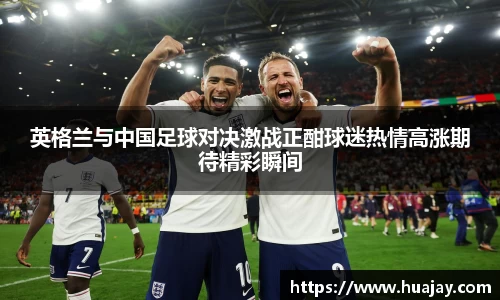 英格兰与中国足球对决激战正酣球迷热情高涨期待精彩瞬间
