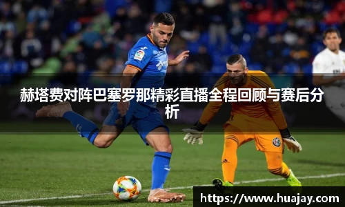 赫塔费对阵巴塞罗那精彩直播全程回顾与赛后分析
