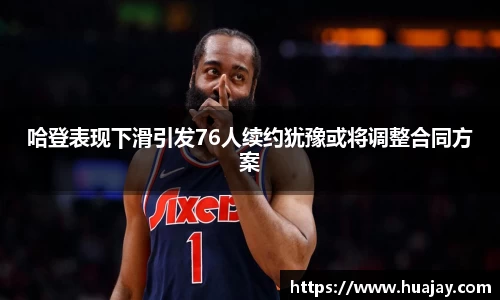 哈登表现下滑引发76人续约犹豫或将调整合同方案
